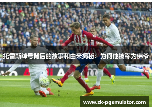 托雷斯绰号背后的故事和由来揭秘：为何他被称为佛爷