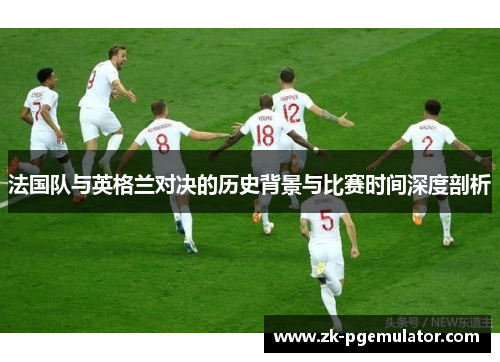 法国队与英格兰对决的历史背景与比赛时间深度剖析