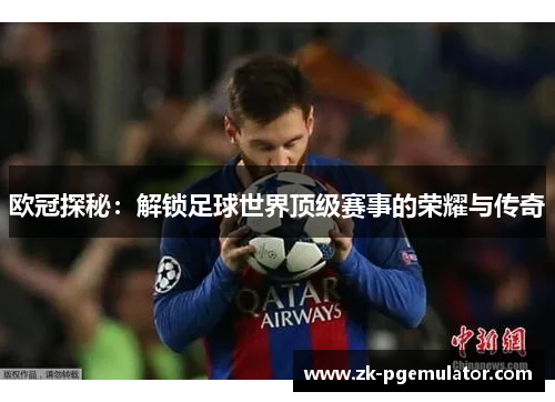 欧冠探秘：解锁足球世界顶级赛事的荣耀与传奇