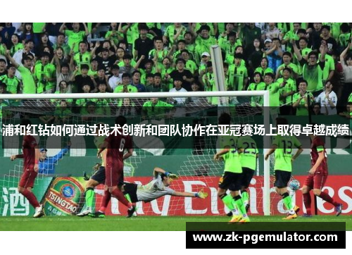 浦和红钻如何通过战术创新和团队协作在亚冠赛场上取得卓越成绩