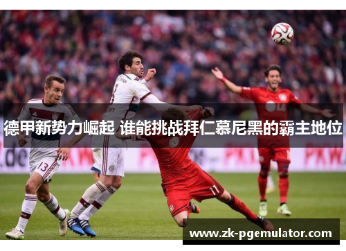 德甲新势力崛起 谁能挑战拜仁慕尼黑的霸主地位 德甲新势力崛起 谁能挑战拜仁慕尼黑的霸主地位
