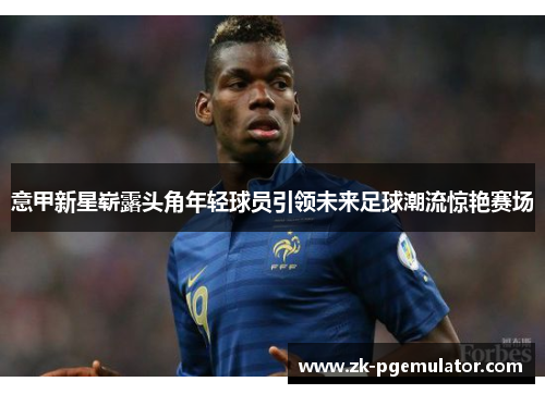 意甲新星崭露头角年轻球员引领未来足球潮流惊艳赛场 意甲新星崭露头角年轻球员引领未来足球潮流惊艳赛场