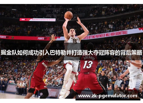 掘金队如何成功引入巴特勒并打造强大夺冠阵容的背后策略 掘金队如何成功引入巴特勒并打造强大夺冠阵容的背后策略
