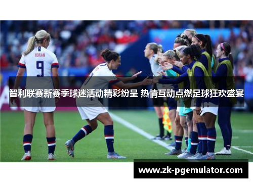 智利联赛新赛季球迷活动精彩纷呈 热情互动点燃足球狂欢盛宴 智利联赛新赛季球迷活动精彩纷呈 热情互动点燃足球狂欢盛宴