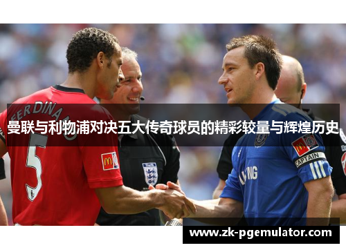 曼联与利物浦对决五大传奇球员的精彩较量与辉煌历史 曼联与利物浦对决五大传奇球员的精彩较量与辉煌历史
