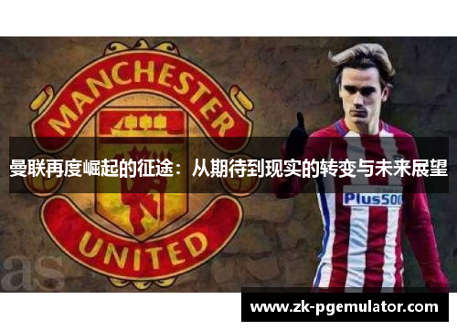 曼联再度崛起的征途:从期待到现实的转变与未来展望 曼联再度崛起的征途:从期待到现实的转变与未来展望