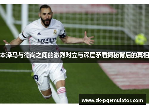 本泽马与德尚之间的激烈对立与深层矛盾揭秘背后的真相 本泽马与德尚之间的激烈对立与深层矛盾揭秘背后的真相