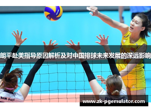 朗平赴美指导原因解析及对中国排球未来发展的深远影响 朗平赴美指导原因解析及对中国排球未来发展的深远影响