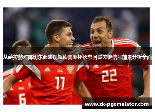 从萨拉赫对阵切尔西表现解读美洲杯状态回暖关键信号前景分析全面