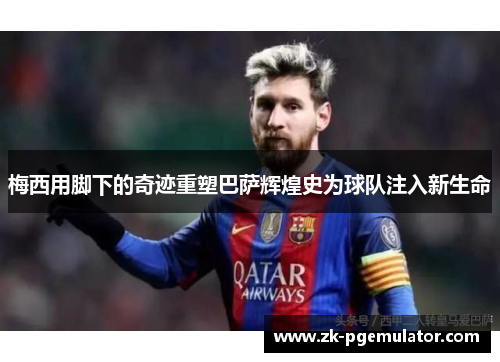 梅西用脚下的奇迹重塑巴萨辉煌史为球队注入新生命 梅西用脚下的奇迹重塑巴萨辉煌史为球队注入新生命
