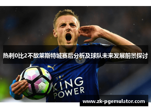 热刺0比2不敌莱斯特城赛后分析及球队未来发展前景探讨