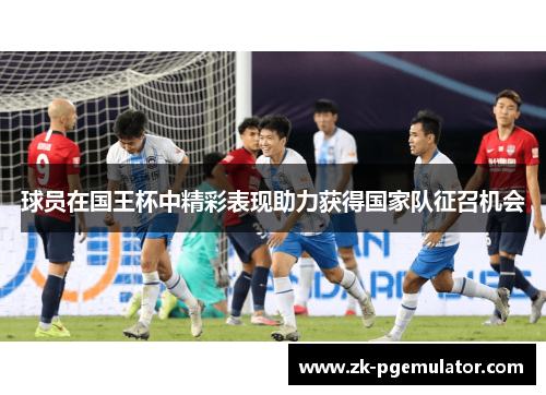 球员在国王杯中精彩表现助力获得国家队征召机会