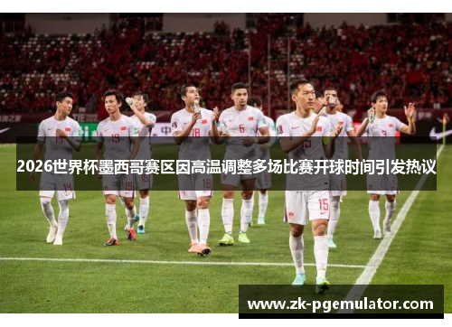 2026世界杯墨西哥赛区因高温调整多场比赛开球时间引发热议