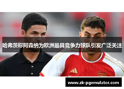 哈弗茨称阿森纳为欧洲最具竞争力球队引发广泛关注 哈弗茨称阿森纳为欧洲最具竞争力球队引发广泛关注