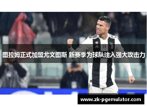 图拉姆正式加盟尤文图斯 新赛季为球队注入强大攻击力 图拉姆正式加盟尤文图斯 新赛季为球队注入强大攻击力