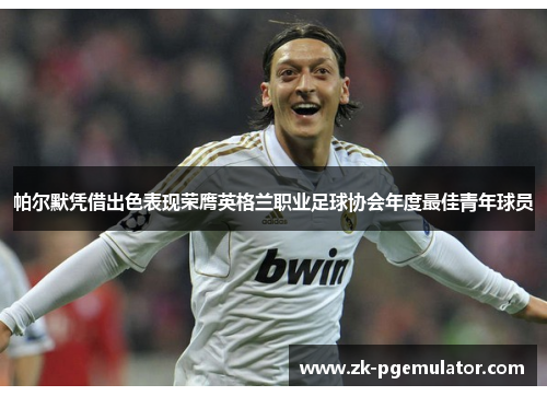 帕尔默凭借出色表现荣膺英格兰职业足球协会年度最佳青年球员 帕尔默凭借出色表现荣膺英格兰职业足球协会年度最佳青年球员