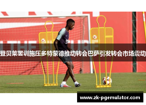 登贝莱罢训施压多特蒙德推动转会巴萨引发转会市场震动