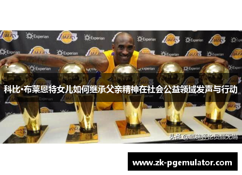 科比·布莱恩特女儿如何继承父亲精神在社会公益领域发声与行动 科比·布莱恩特女儿如何继承父亲精神在社会公益领域发声与行动