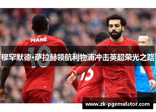 穆罕默德·萨拉赫领航利物浦冲击英超荣光之路 穆罕默德·萨拉赫领航利物浦冲击英超荣光之路