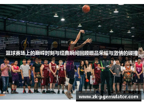 篮球赛场上的巅峰时刻与经典瞬间回顾细品荣耀与激情的碰撞