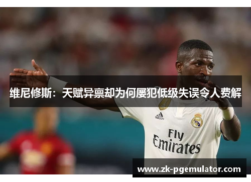 维尼修斯：天赋异禀却为何屡犯低级失误令人费解