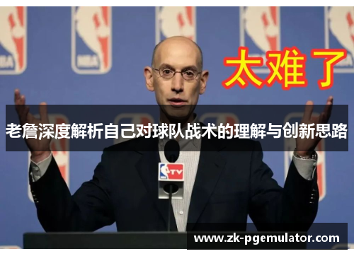 老詹深度解析自己对球队战术的理解与创新思路