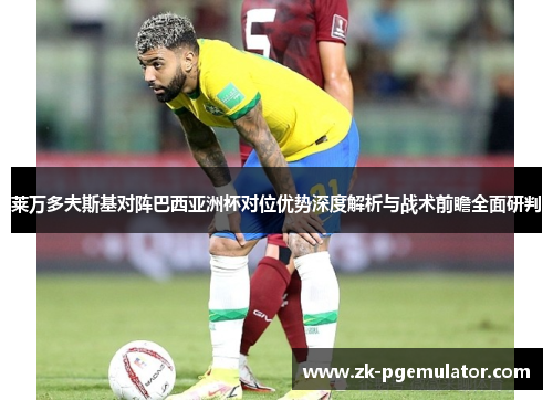 莱万多夫斯基对阵巴西亚洲杯对位优势深度解析与战术前瞻全面研判