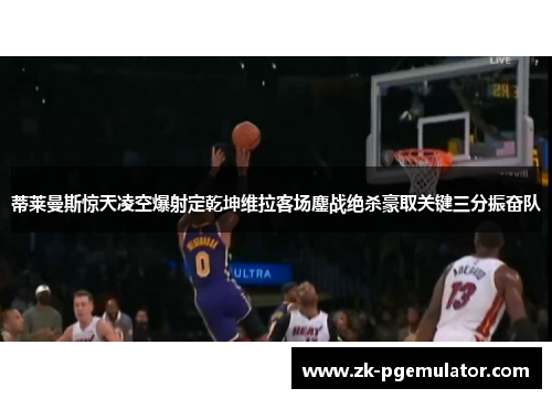 蒂莱曼斯惊天凌空爆射定乾坤维拉客场鏖战绝杀豪取关键三分振奋队
