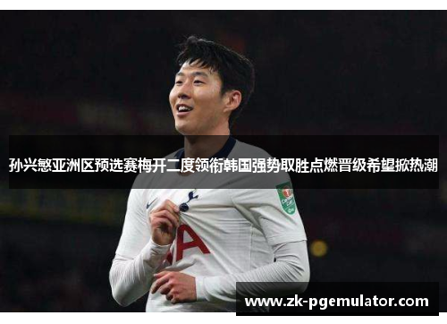 孙兴慜亚洲区预选赛梅开二度领衔韩国强势取胜点燃晋级希望掀热潮 孙兴慜亚洲区预选赛梅开二度领衔韩国强势取胜点燃晋级希望掀热潮